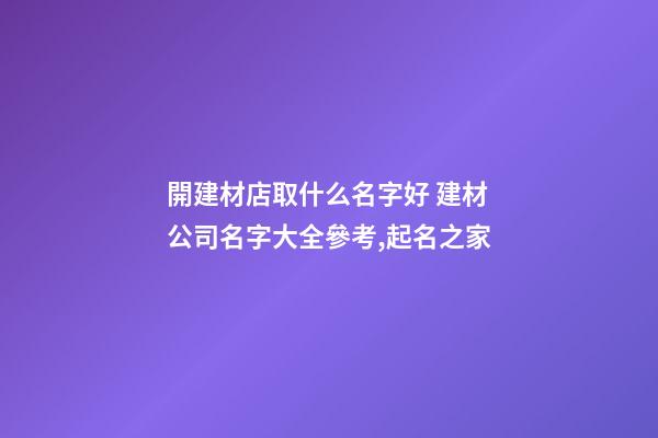 開建材店取什么名字好 建材公司名字大全參考,起名之家-第1張-公司起名-玄機派